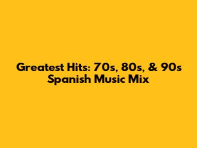 Greatest Hits: 70s, 80s, & 90s Spanish Music Mix