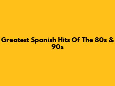 Greatest Spanish Hits Of The 80s & 90s