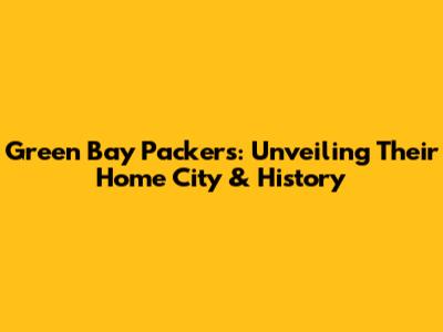 Green Bay Packers: Unveiling Their Home City & History