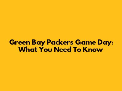 Green Bay Packers Game Day: What You Need To Know