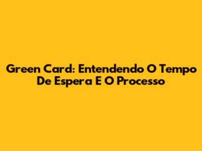 Green Card: Entendendo O Tempo De Espera E O Processo