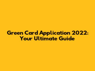 Green Card Application 2022: Your Ultimate Guide