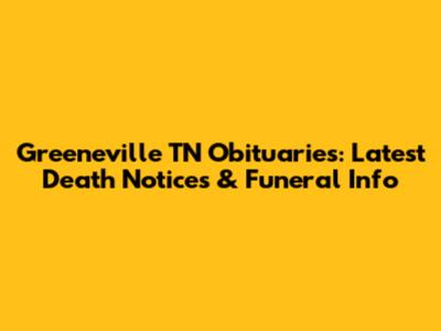 Greeneville TN Obituaries: Latest Death Notices & Funeral Info