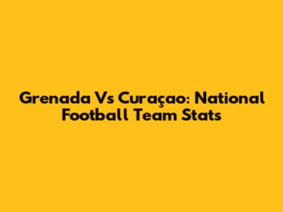 Grenada Vs Curaçao: National Football Team Stats
