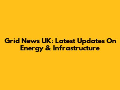 Grid News UK: Latest Updates On Energy & Infrastructure