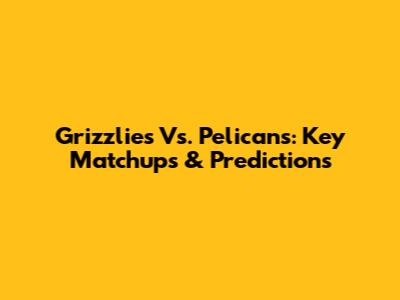 Grizzlies Vs. Pelicans: Key Matchups & Predictions