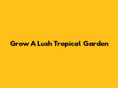 Grow A Lush Tropical Garden