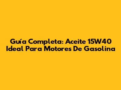 Guía Completa: Aceite 15W40 Ideal Para Motores De Gasolina