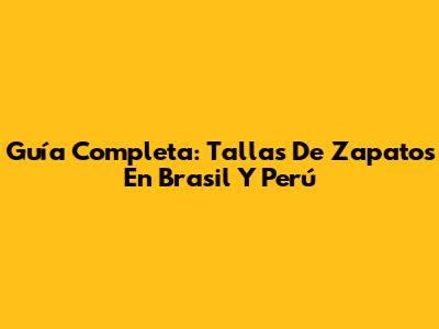 Guía Completa: Tallas De Zapatos En Brasil Y Perú