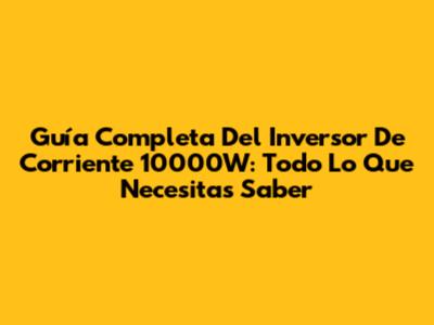 Guía Completa Del Inversor De Corriente 10000W: Todo Lo Que Necesitas Saber