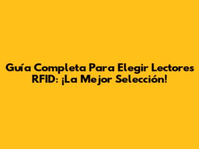 Guía Completa Para Elegir Lectores RFID: ¡La Mejor Selección!