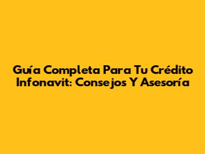 Guía Completa Para Tu Crédito Infonavit: Consejos Y Asesoría