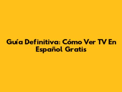 Guía Definitiva: Cómo Ver TV En Español Gratis