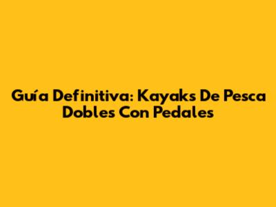 Guía Definitiva: Kayaks De Pesca Dobles Con Pedales