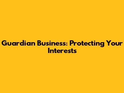 Guardian Business: Protecting Your Interests