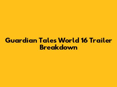 Guardian Tales World 16 Trailer Breakdown
