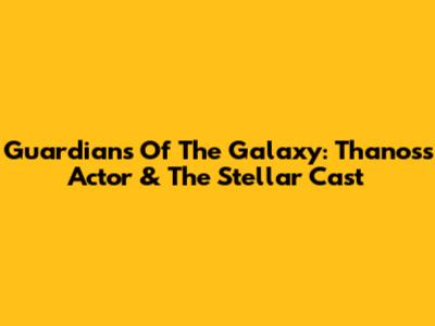 Guardians Of The Galaxy: Thanos's Actor & The Stellar Cast