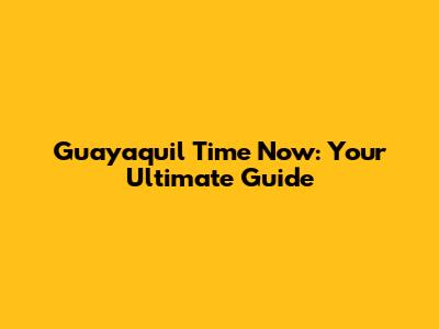 Guayaquil Time Now: Your Ultimate Guide