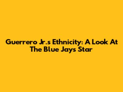 Guerrero Jr.'s Ethnicity: A Look At The Blue Jays Star
