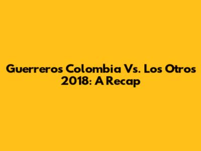 Guerreros Colombia Vs. Los Otros 2018: A Recap