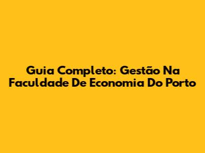 Guia Completo: Gestão Na Faculdade De Economia Do Porto