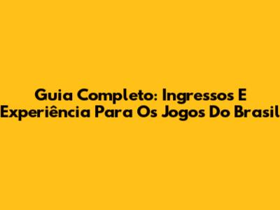 Guia Completo: Ingressos E Experiência Para Os Jogos Do Brasil