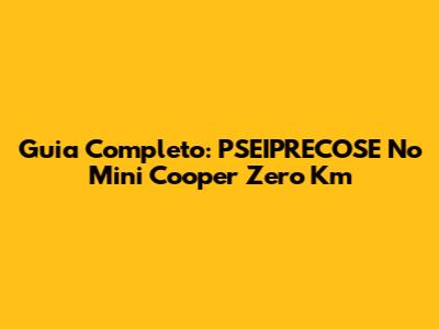 Guia Completo: PSEIPRECOSE No Mini Cooper Zero Km