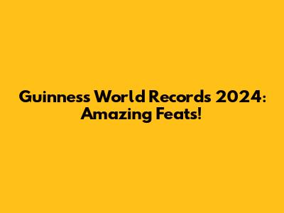 Guinness World Records 2024: Amazing Feats!