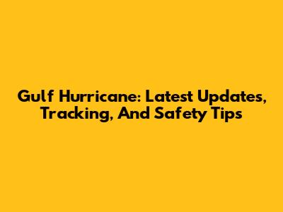 Gulf Hurricane: Latest Updates, Tracking, And Safety Tips