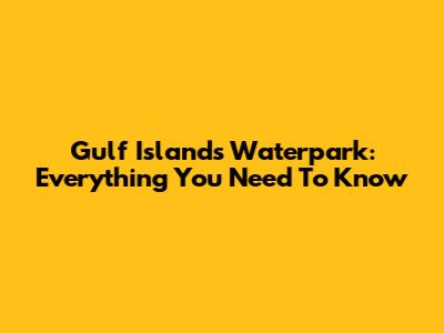 Gulf Islands Waterpark: Everything You Need To Know