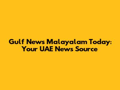 Gulf News Malayalam Today: Your UAE News Source