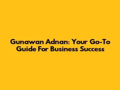 Gunawan Adnan: Your Go-To Guide For Business Success