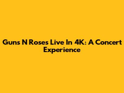 Guns N' Roses Live In 4K: A Concert Experience