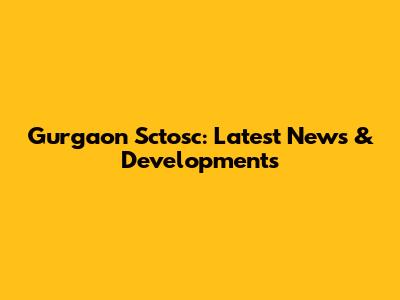 Gurgaon Sctosc: Latest News & Developments