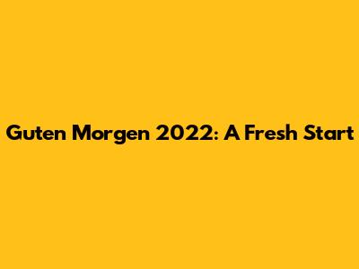 Guten Morgen 2022: A Fresh Start