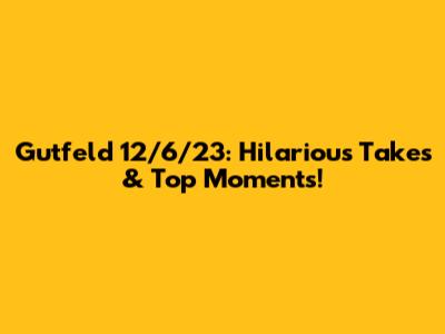 Gutfeld 12/6/23: Hilarious Takes & Top Moments!