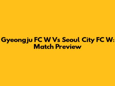 Gyeongju FC W Vs Seoul City FC W: Match Preview