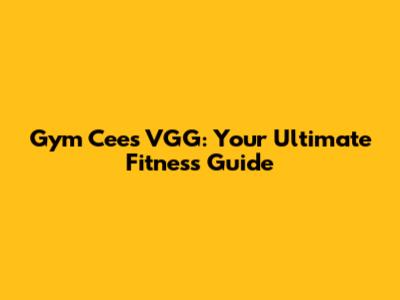Gym Cees VGG: Your Ultimate Fitness Guide