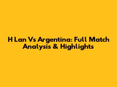 H Lan Vs Argentina: Full Match Analysis & Highlights
