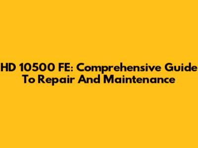 HD 10500 FE: Comprehensive Guide To Repair And Maintenance