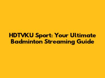 HDTVKU Sport: Your Ultimate Badminton Streaming Guide