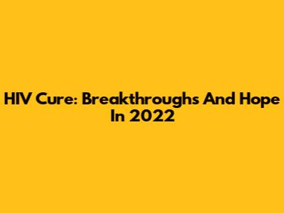 HIV Cure: Breakthroughs And Hope In 2022