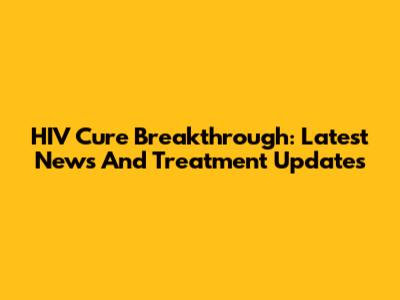 HIV Cure Breakthrough: Latest News And Treatment Updates