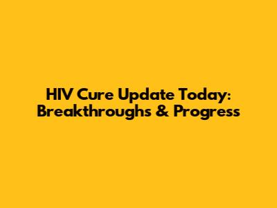 HIV Cure Update Today: Breakthroughs & Progress