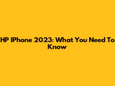 HP IPhone 2023: What You Need To Know