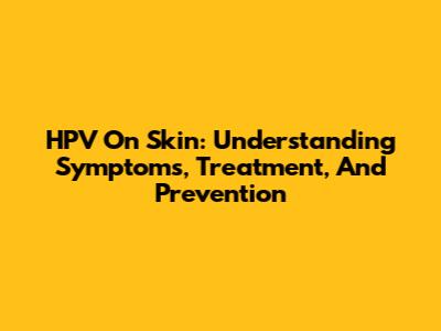 HPV On Skin: Understanding Symptoms, Treatment, And Prevention