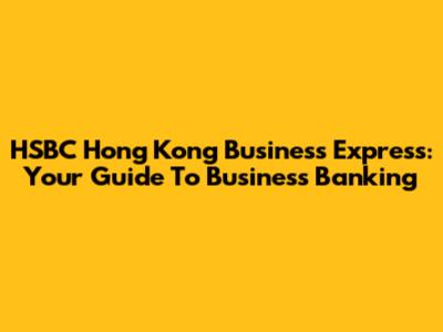HSBC Hong Kong Business Express: Your Guide To Business Banking