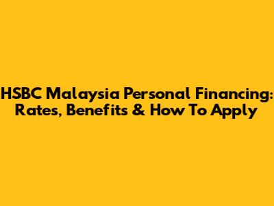 HSBC Malaysia Personal Financing: Rates, Benefits & How To Apply