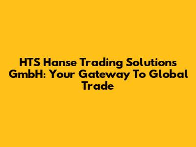 HTS Hanse Trading Solutions GmbH: Your Gateway To Global Trade
