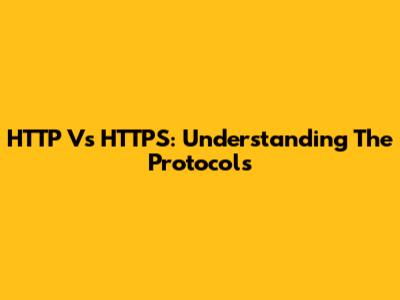 HTTP Vs HTTPS: Understanding The Protocols